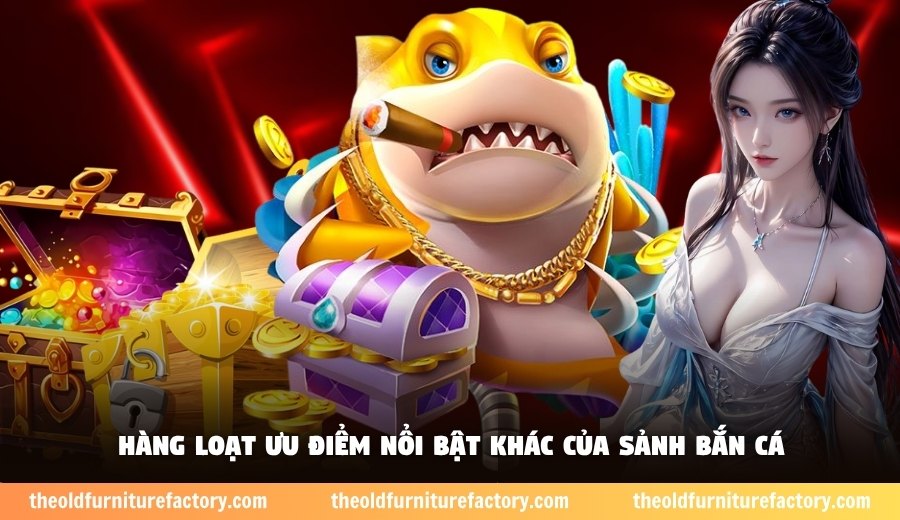 Hàng loạt ưu điểm nổi bật khác của sảnh bắn cá