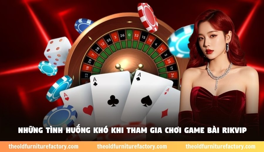 Những tình huống khó khi tham gia chơi game bài Rikvip